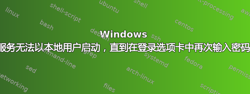 Windows 服务无法以本地用户启动，直到在登录选项卡中再次输入密码