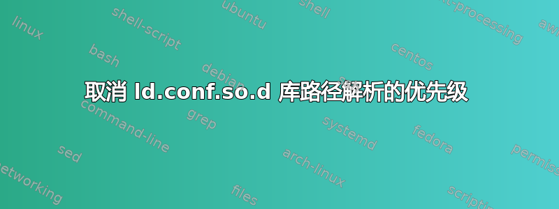 取消 ld.conf.so.d 库路径解析的优先级