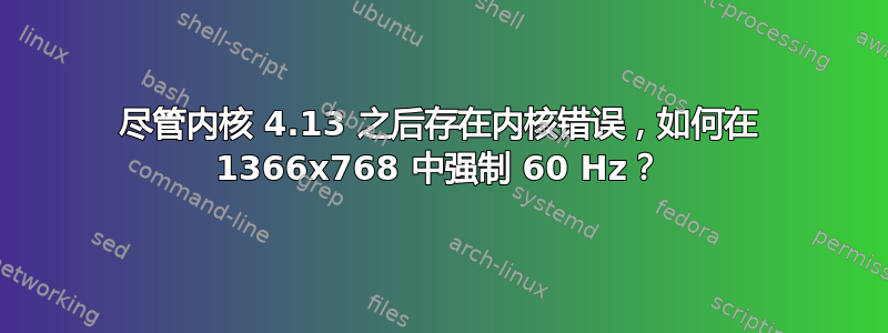 尽管内核 4.13 之后存在内核错误，如何在 1366x768 中强制 60 Hz？