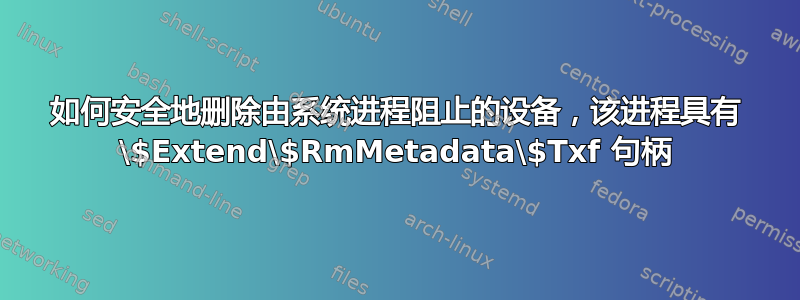 如何安全地删除由系统进程阻止的设备，该进程具有 \$Extend\$RmMetadata\$Txf 句柄