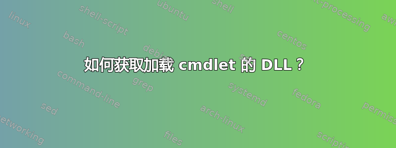 如何获取加载 cmdlet 的 DLL？