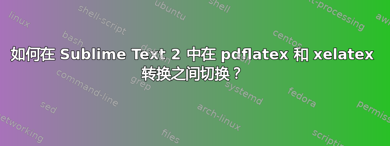 如何在 Sublime Text 2 中在 pdflatex 和 xelatex 转换之间切换？