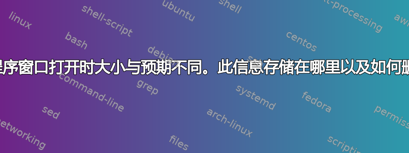 主应用程序窗口打开时大小与预期不同。此信息存储在哪里以及如何删除它？