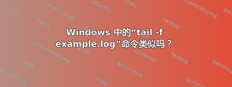 Windows 中的“tail -f example.log”命令类似吗？