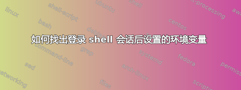 如何找出登录 shell 会话后设置的环境变量