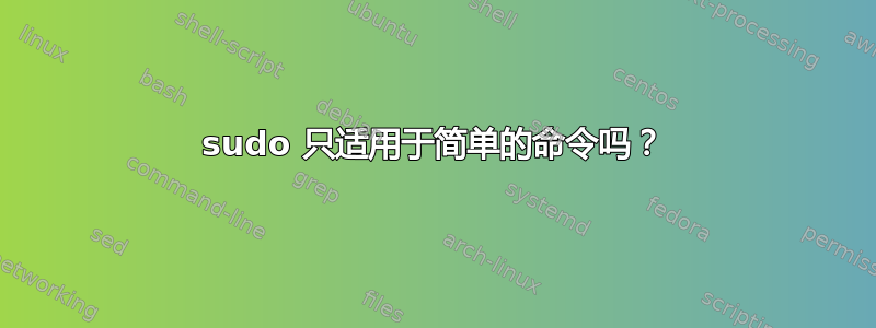 sudo 只适用于简单的命令吗？