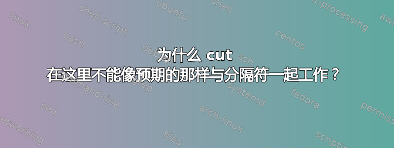 为什么 cut 在这里不能像预期的那样与分隔符一起工作？