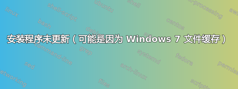 安装程序未更新（可能是因为 Windows 7 文件缓存）