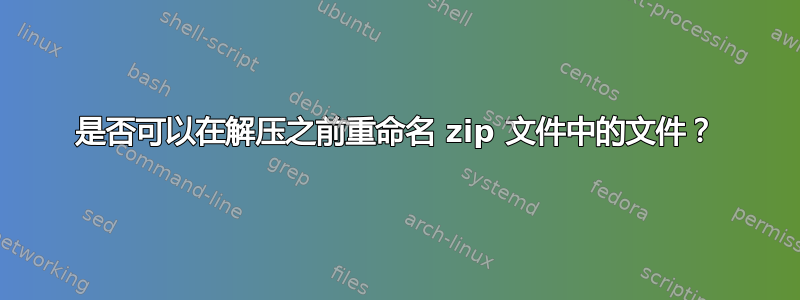 是否可以在解压之前重命名 zip 文件中的文件？