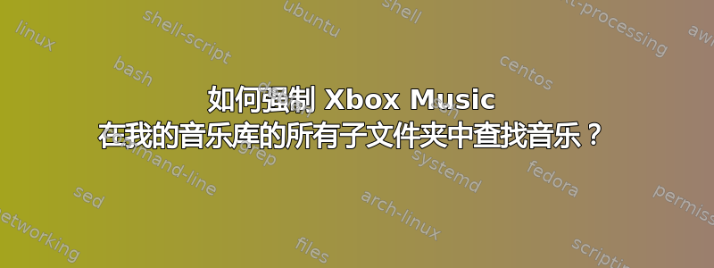 如何强制 Xbox Music 在我的音乐库的所有子文件夹中查找音乐？