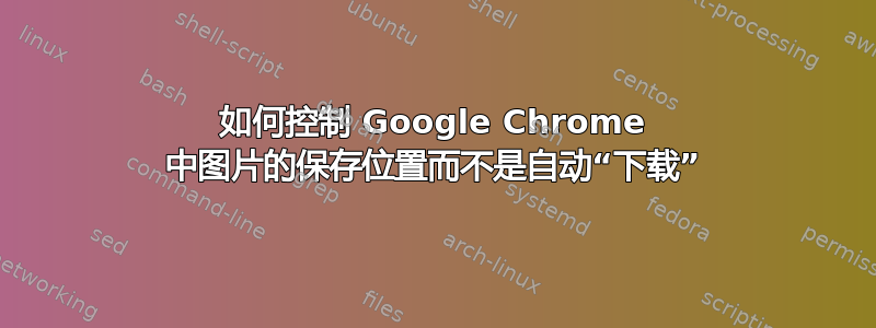 如何控制 Google Chrome 中图片的保存位置而不是自动“下载”