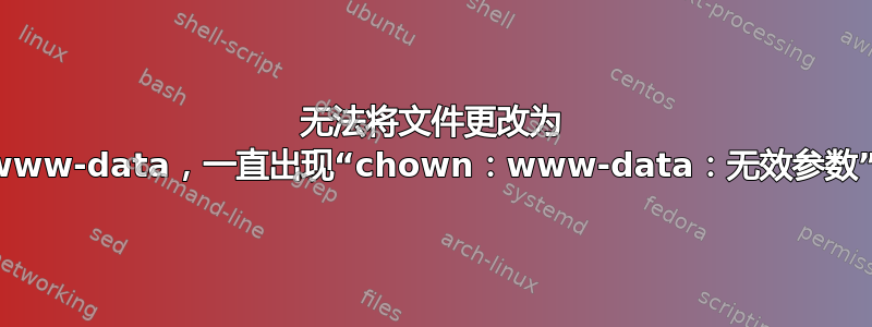 无法将文件更改为 www-data，一直出现“chown：www-data：无效参数”