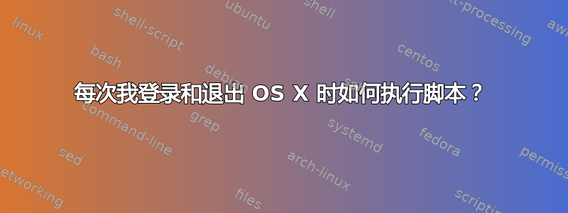 每次我登录和退出 OS X 时如何执行脚本？