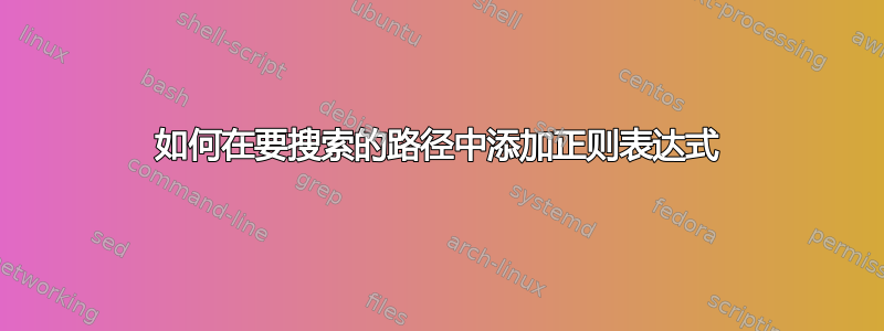 如何在要搜索的路径中添加正则表达式