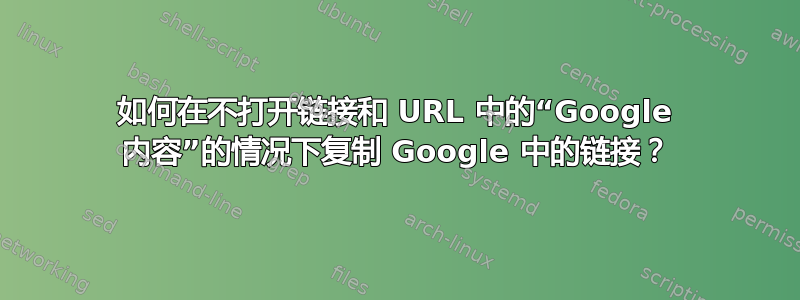 如何在不打开链接和 URL 中的“Google 内容”的情况下复制 Google 中的链接？