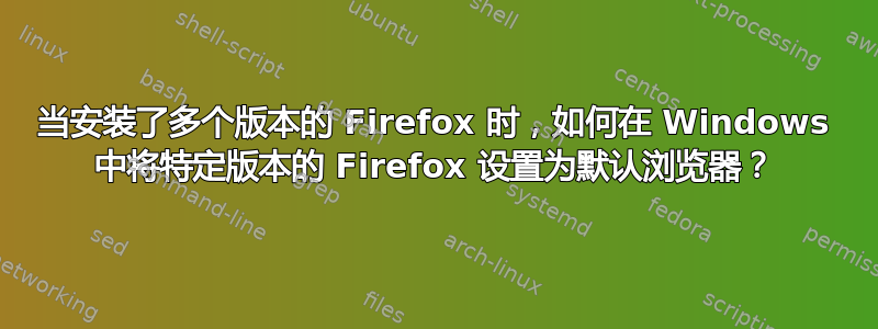 当安装了多个版本的 Firefox 时，如何在 Windows 中将特定版本的 Firefox 设置为默认浏览器？