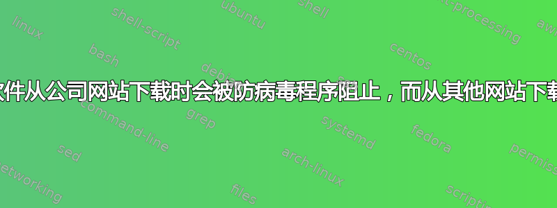 为什么我公司的软件从公司网站下载时会被防病毒程序阻止，而从其他网站下载时却不会阻止？