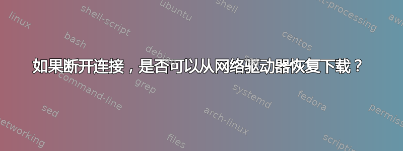 如果断开连接，是否可以从网络驱动器恢复下载？