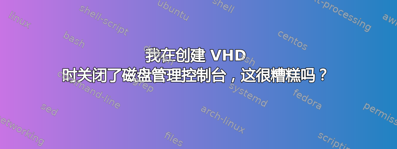 我在创建 VHD 时关闭了磁盘管理控制台，这很糟糕吗？