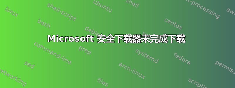 Microsoft 安全下载器未完成下载