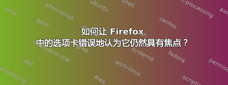 如何让 Firefox 中的选项卡错误地认为它仍然具有焦点？