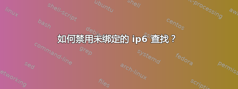 如何禁用未绑定的 ip6 查找？