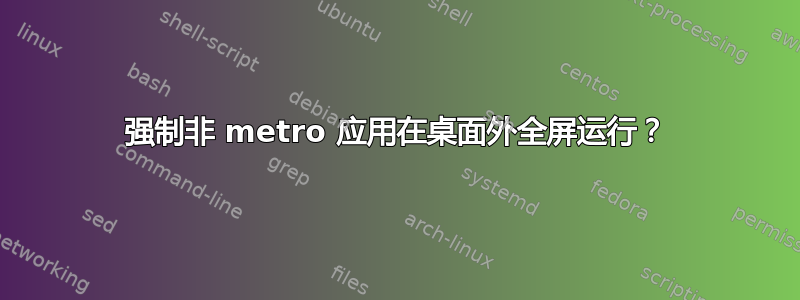 强制非 metro 应用在桌面外全屏运行？