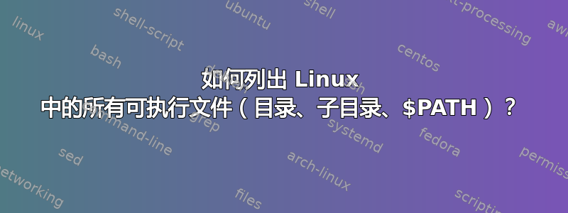 如何列出 Linux 中的所有可执行文件（目录、子目录、$PATH）？