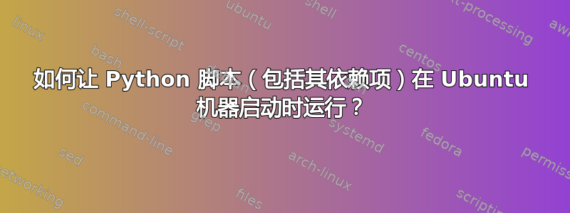 如何让 Python 脚本（包括其依赖项）在 Ubuntu 机器启动时运行？