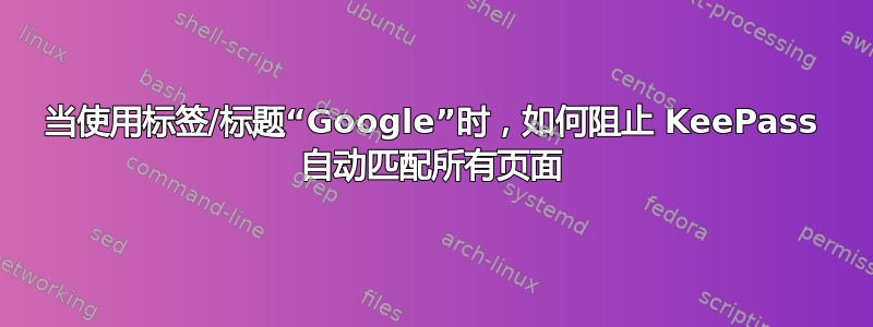 当使用标签/标题“Google”时，如何阻止 KeePass 自动匹配所有页面