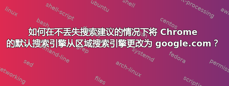 如何在不丢失搜索建议的情况下将 Chrome 的默认搜索引擎从区域搜索引擎更改为 google.com？