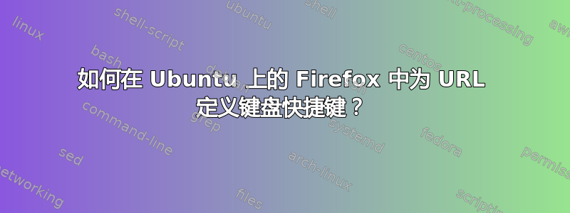 如何在 Ubuntu 上的 Firefox 中为 URL 定义键盘快捷键？