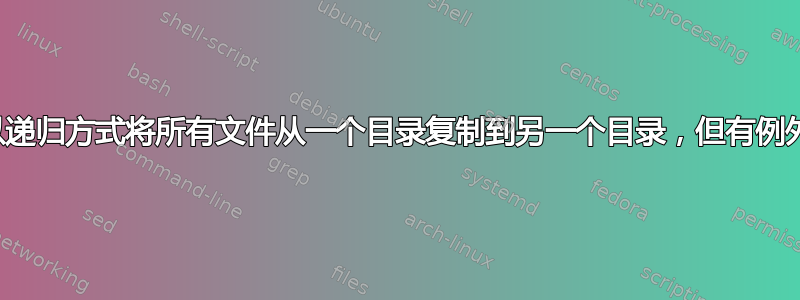 以递归方式将所有文件从一个目录复制到另一个目录，但有例外