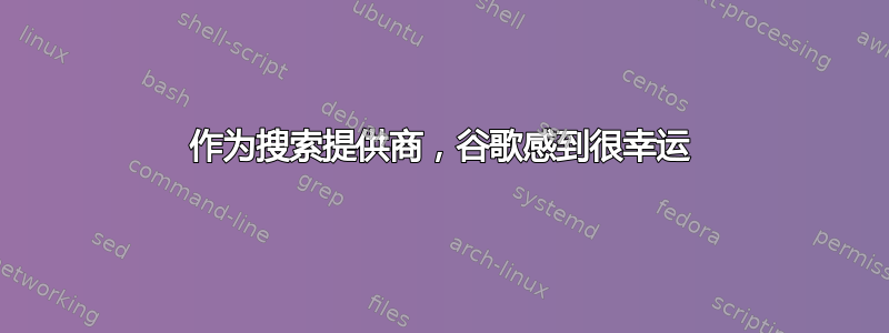 作为搜索提供商，谷歌感到很幸运