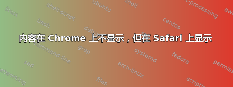 内容在 Chrome 上不显示，但在 Safari 上显示