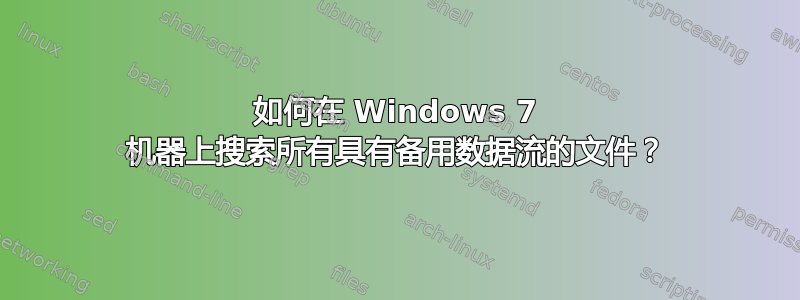 如何在 Windows 7 机器上搜索所有具有备用数据流的文件？