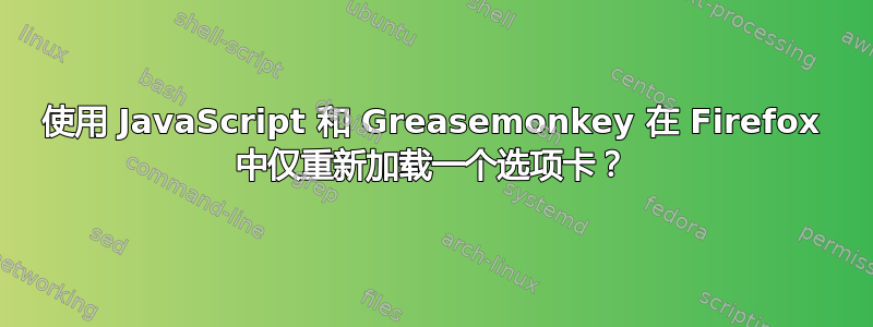 使用 JavaScript 和 Greasemonkey 在 Firefox 中仅重新加载一个选项卡？