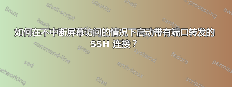 如何在不中断屏幕访问的情况下启动带有端口转发的 SSH 连接？