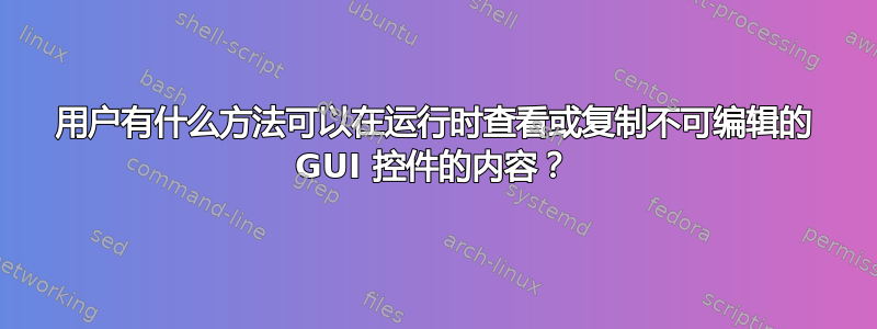 用户有什么方法可以在运行时查看或复制不可编辑的 GUI 控件的内容？