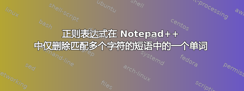 正则表达式在 Notepad++ 中仅删除匹配多个字符的短语中的一个单词