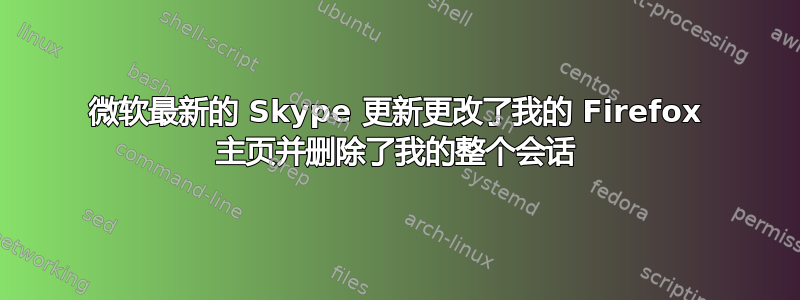 微软最新的 Skype 更新更改了我的 Firefox 主页并删除了我的整个会话