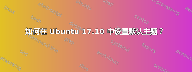 如何在 Ubuntu 17.10 中设置默认主题？