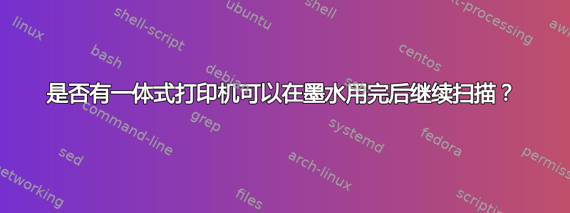 是否有一体式打印机可以在墨水用完后继续扫描？