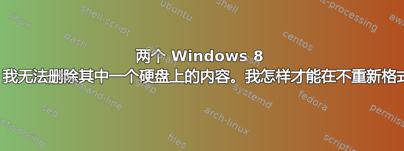 两个 Windows 8 硬盘，但如果从另一个硬盘启动，我无法删除其中一个硬盘上的内容。我怎样才能在不重新格式化的情况下删除其中一个硬盘？