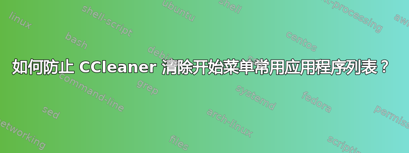 如何防止 CCleaner 清除开始菜单常用应用程序列表？