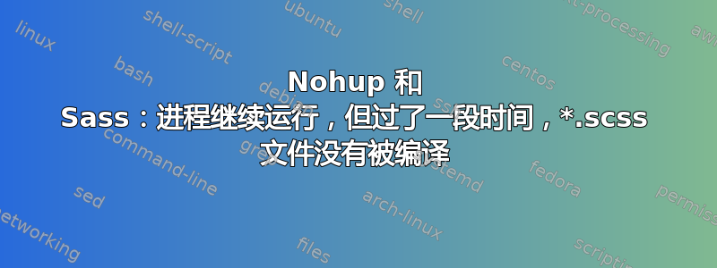 Nohup 和 Sass：进程继续运行，但过了一段时间，*.scss 文件没有被编译