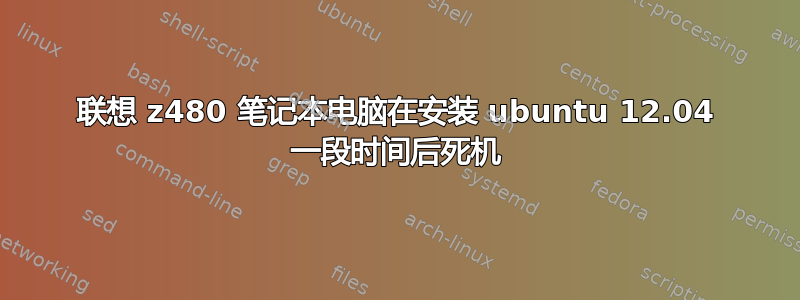 联想 z480 笔记本电脑在安装 ubuntu 12.04 一段时间后死机