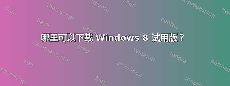 哪里可以下载 Windows 8 试用版？