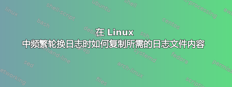 在 Linux 中频繁轮换日志时如何复制所需的日志文件内容 