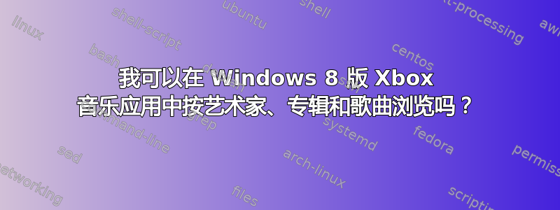 我可以在 Windows 8 版 Xbox 音乐应用中按艺术家、专辑和歌曲浏览吗？